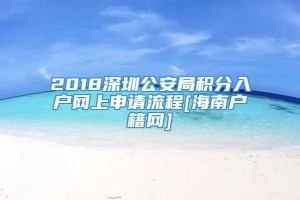 2018深圳公安局积分入户网上申请流程[海南户籍网]