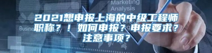 2021想申报上海的中级工程师职称？！如何申报？申报要求？注意事项？