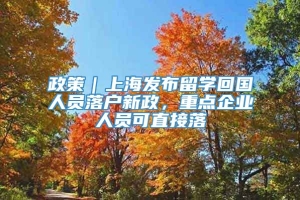 政策｜上海发布留学回国人员落户新政，重点企业人员可直接落