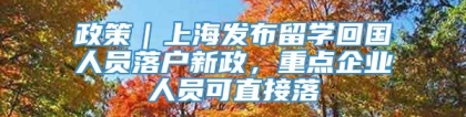 政策｜上海发布留学回国人员落户新政，重点企业人员可直接落