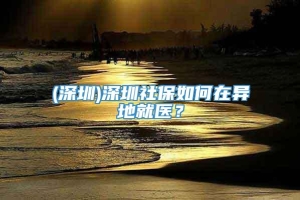 (深圳)深圳社保如何在异地就医？