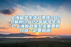 上海留学生落户条件2022新规(2022年留学生落户上海新政策至关重要的几点一定要知道)