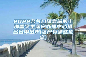 2022名气口碑靠前的上海留学生落户办理中心排名名单出炉(落户有哪些优点)