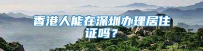香港人能在深圳办理居住证吗？