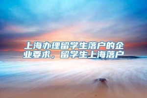 上海办理留学生落户的企业要求，留学生上海落户