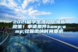 2021留学生落户上海新政策！申请条件&amp;社保缴纳时间要求