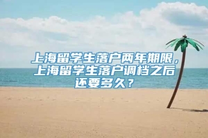 上海留学生落户两年期限，上海留学生落户调档之后还要多久？