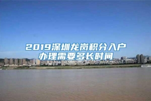 2019深圳龙岗积分入户办理需要多长时间