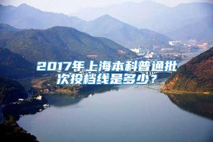 2017年上海本科普通批次投档线是多少？