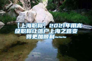 【上海职称】2021年用高级职称让落户上海之路变得更加顺利~~~