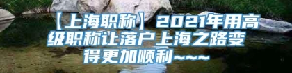 【上海职称】2021年用高级职称让落户上海之路变得更加顺利~~~