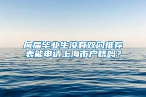 应届毕业生没有双向推荐表能申请上海市户籍吗？