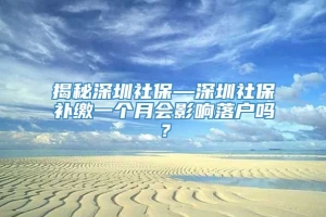 揭秘深圳社保—深圳社保补缴一个月会影响落户吗？