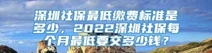 深圳社保最低缴费标准是多少，2022深圳社保每个月最低要交多少钱？