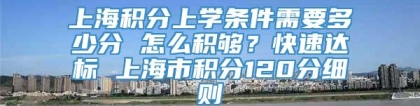 上海积分上学条件需要多少分 怎么积够？快速达标 上海市积分120分细则