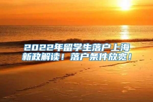 2022年留学生落户上海新政解读！落户条件放宽！