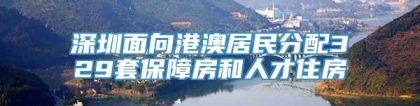 深圳面向港澳居民分配329套保障房和人才住房