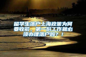 留学生落户上海政策为何要收紧，第一份工作就必须办理落户吗？！