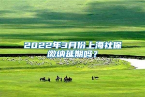 2022年3月份上海社保缴纳延期吗？