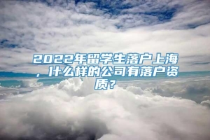 2022年留学生落户上海，什么样的公司有落户资质？