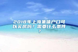 2018年上海集体户口可以买房吗？需要什么条件？