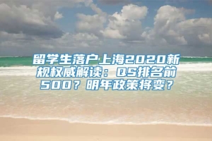 留学生落户上海2020新规权威解读：QS排名前500？明年政策将变？