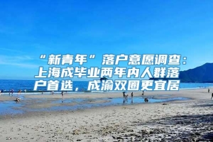 “新青年”落户意愿调查：上海成毕业两年内人群落户首选，成渝双圈更宜居