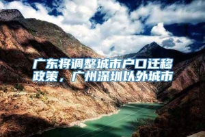 广东将调整城市户口迁移政策，广州深圳以外城市