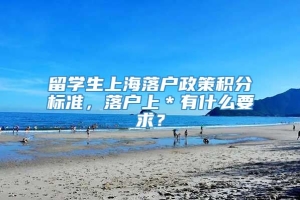 留学生上海落户政策积分标准，落户上＊有什么要求？