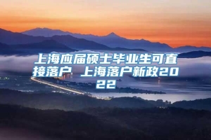 上海应届硕士毕业生可直接落户 上海落户新政2022