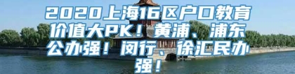 2020上海16区户口教育价值大PK！黄浦、浦东公办强！闵行、徐汇民办强！
