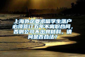 上海外企要求留学生落户必须签订五年不离职合同，否则公司不出具材料，请问是否合法？