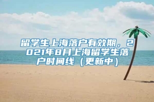 留学生上海落户有效期，2021年8月上海留学生落户时间线（更新中）