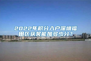2022年积分入户深圳福田区获奖能加多少分？