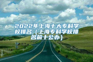 2022年上海十大专科学校排名（上海专科学校排名前十公办）