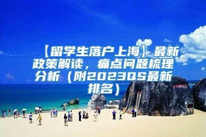 【留学生落户上海】最新政策解读，痛点问题梳理分析（附2023QS最新排名）
