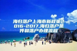 海归落户上海市新政策2016-2017,海归落户条件和落户办理流程