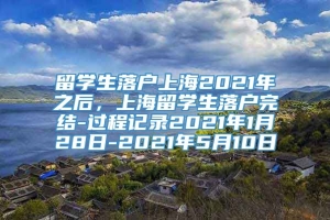 留学生落户上海2021年之后，上海留学生落户完结-过程记录2021年1月28日-2021年5月10日