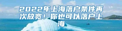 2022年上海落户条件再次放宽！你也可以落户上海