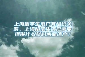 上海留学生落户党组织关系，上海留学生落户需要提供什么材料应届落户？