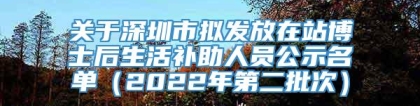 关于深圳市拟发放在站博士后生活补助人员公示名单（2022年第二批次）