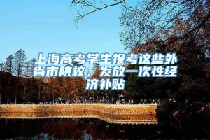 上海高考学生报考这些外省市院校，发放一次性经济补贴