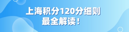 上海积分120分细则：来沪人员申请上海积分120分最全解读！