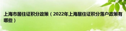 上海市居住证积分政策（2022年上海居住证积分落户政策有哪些）