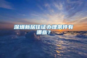深圳新居住证办理条件有哪些？