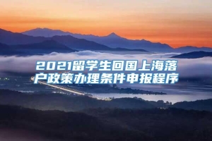 2021留学生回国上海落户政策办理条件申报程序