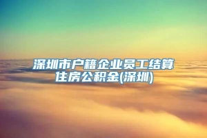 深圳市户籍企业员工结算住房公积金(深圳)