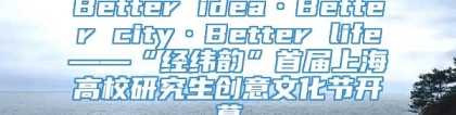 Better idea·Better city·Better life——“经纬韵”首届上海高校研究生创意文化节开幕