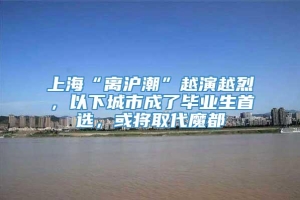 上海“离沪潮”越演越烈，以下城市成了毕业生首选，或将取代魔都