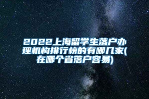 2022上海留学生落户办理机构排行榜的有哪几家(在哪个省落户容易)